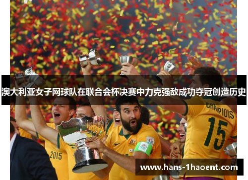 澳大利亚女子网球队在联合会杯决赛中力克强敌成功夺冠创造历史