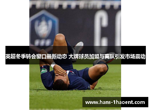英超冬季转会窗口最新动态 大牌球员加盟与离队引发市场震动