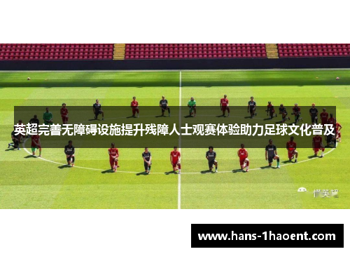 英超完善无障碍设施提升残障人士观赛体验助力足球文化普及