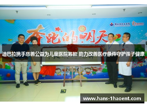 迪巴拉携手慈善公益为儿童医院筹款 助力改善医疗条件守护孩子健康