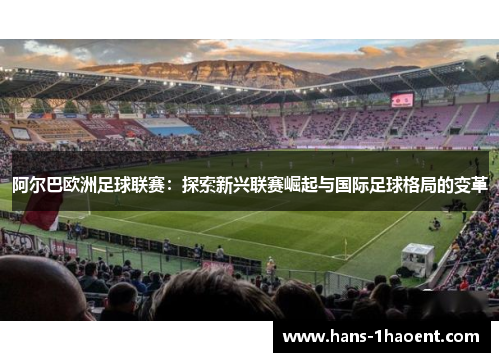 阿尔巴欧洲足球联赛：探索新兴联赛崛起与国际足球格局的变革