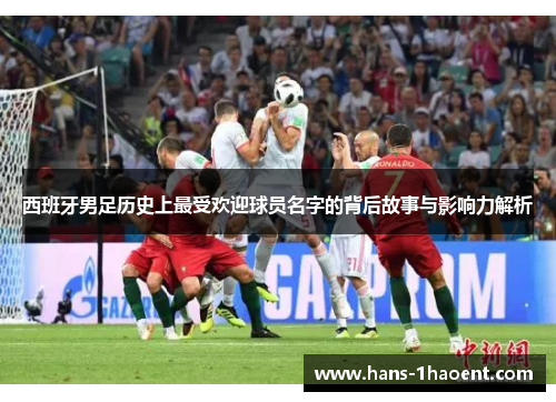 西班牙男足历史上最受欢迎球员名字的背后故事与影响力解析