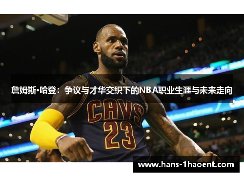 詹姆斯·哈登：争议与才华交织下的NBA职业生涯与未来走向