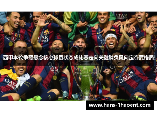 西甲本轮争冠悬念核心球员状态成比赛走向关键胜负风向定夺冠格局