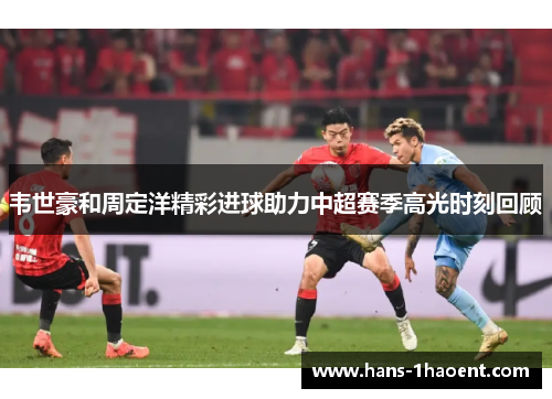 韦世豪和周定洋精彩进球助力中超赛季高光时刻回顾