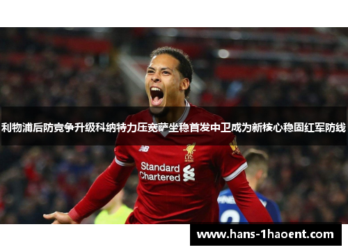 利物浦后防竞争升级科纳特力压宽萨坐稳首发中卫成为新核心稳固红军防线
